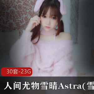 人间尤物雪晴Astra无修合集