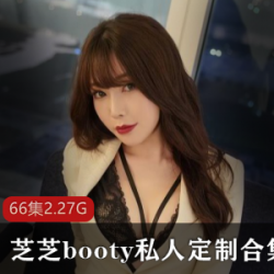 芝芝booty私人定制视频合集，微博网红广州女主播独家精彩表演