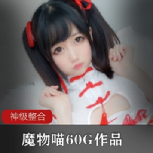 魔物喵8月份私拍视频合集！62套作品，60G解压，青春紧致，单独下载！