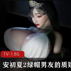 VAM安初夏2：绿帽男友的质疑1080P60帧步兵版，时长26分钟，小脸蛋大R身材，中文字幕，作者自拍1V-1.8G