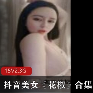 抖音美女花椒直播福利合集，15集5.3G身材诱惑女神