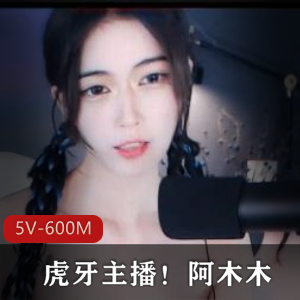 虎牙主播阿木木私人定制视频，5V-600M高清画质，颜值身材惊艳，高冷气质吸引众小伙伴