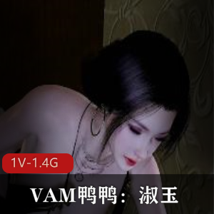 VAM鸭鸭：淑玉风格，黑丝白丝，唯美系视频19分钟1.4G，狐媚毛毛作者自制