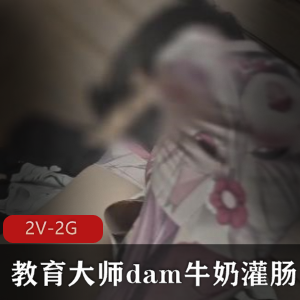 教育大师dam牛奶通便捆绑教育2V-2G留学生自拍作品