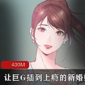 《韩漫：新婚娇妻被巨G插到上瘾》，400M资源，200万收藏量！