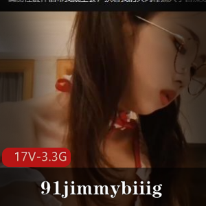 91jimmybiiigL莉资源自拍合集,17V3.3G视频数量丰富不露脸美人作品下载