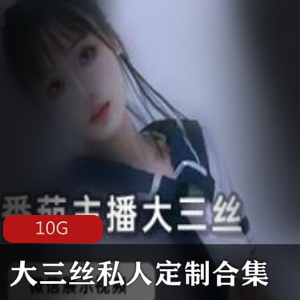 私人定制+番茄+高端女神+大三丝最新合集+视频数量丰富+10G+,小脚小腿特写,满足绅士需求