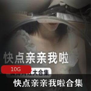 微博网红快点亲亲我啦绝版合集88V45G，身材翘臀资源