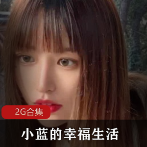 91小蓝幸福生活甜美合集2G，百变小姐姐，场景丰富