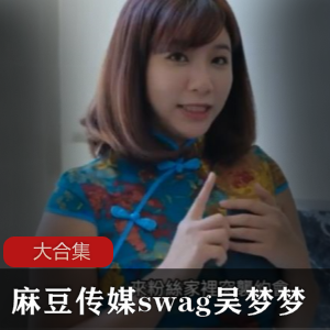 麻瓜豆豆传媒swag吴梦梦最新合集58V30G，成熟主妇风格