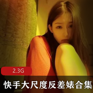 快手反差婊女神合集2.3G，清纯与尺度并存，绅士们不可错过