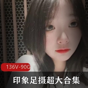 印象足摄超大合集136部90G，妹子水灵小脚多