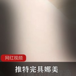 娜美完具7.31定制精选推特福利姬自拍一部16G珍藏版