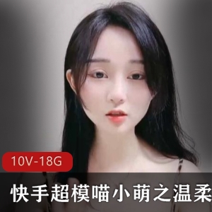 快手喵小萌开放视频合集10部18.6G太水嫩了