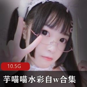 私拍芋喵喵水彩自娱全系列合集10.5G26部清纯可人